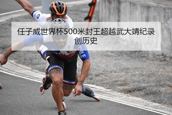 任子威世界杯500米封王超越武大靖纪录创历史