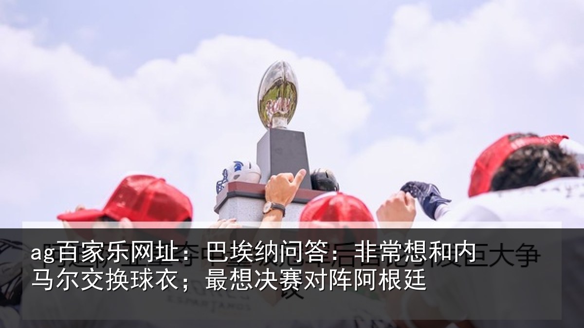 ag百家乐网址:巴埃纳问答:非常想和内马尔交换球衣;最想决赛对阵阿根廷