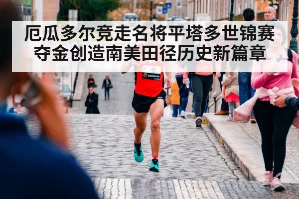 厄瓜多尔竞走名将平塔多世锦赛夺金创造南美田径历史新篇章