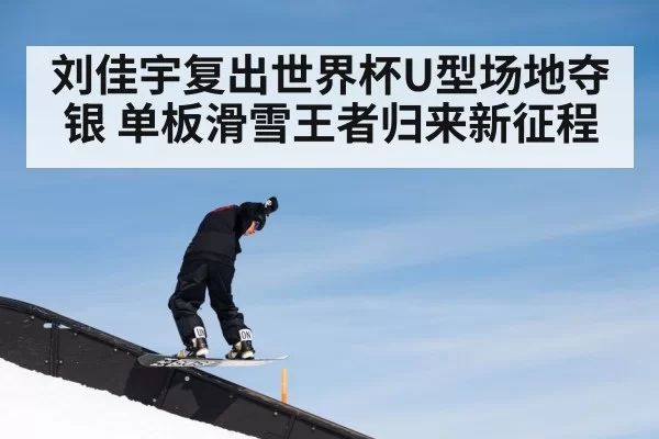 刘佳宇复出世界杯U型场地夺银 单板滑雪王者归来新征程