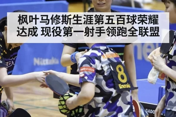 枫叶马修斯生涯第五百球荣耀达成 现役第一射手领跑全联盟