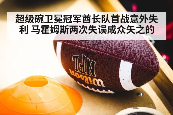 超级碗卫冕冠军酋长队首战意外失利 马霍姆斯两次失误成众矢之的