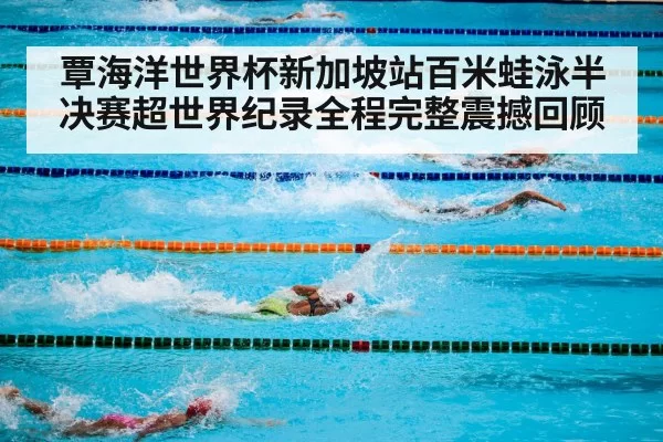 覃海洋世界杯新加坡站百米蛙泳半决赛超世界纪录全程完整震撼回顾
