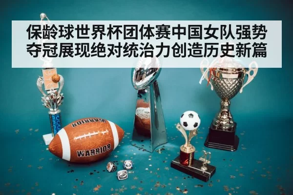 保龄球世界杯团体赛中国女队强势夺冠展现绝对统治力创造历史新篇