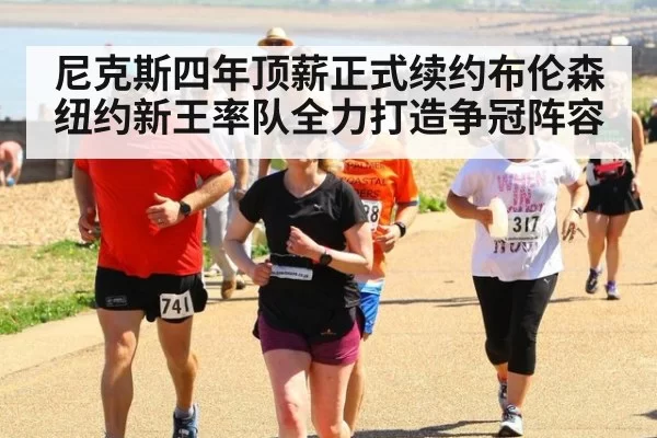 尼克斯四年顶薪正式续约布伦森 纽约新王率队全力打造争冠阵容