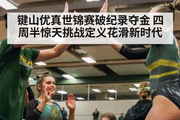键山优真世锦赛破纪录夺金 四周半惊天挑战定义花滑新时代